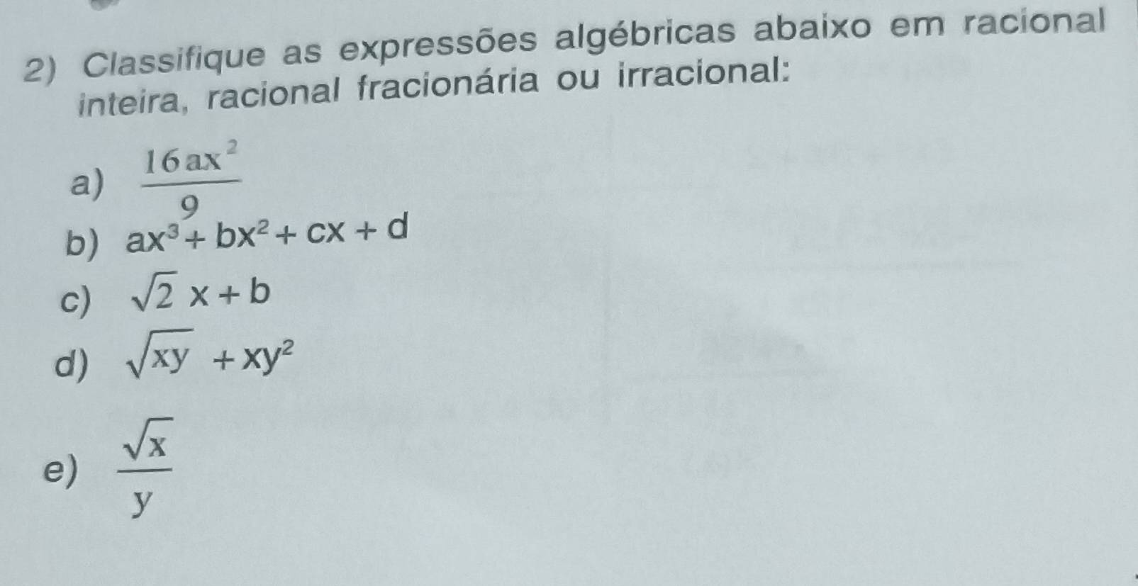 Classifique as expressões algébricas abaixo em racional 
inteira, racional fracionária ou irracional: 
a)  16ax^2/9 
b) ax^3+bx^2+cx+d
c) sqrt(2)x+b
d) sqrt(xy)+xy^2
e)  sqrt(x)/y 