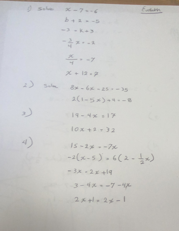 solve x-7=-6 Evoleth
b+2=-5
-3=k+3
- 3/4 x=-2
 x/y =-7
x+12=7
2) solve 8x-6x-25=-35
2(1-5x)+4=-8
3
19-4x=17
10x+2=32
(1 )
15-2x=-7x
-2(x-5)=6(2- 1/2 x)
-3x=2x+19
3-4x=-7-4x
2x+1=2x-1