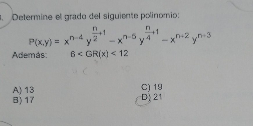 Determine el grado del siguiente polinomio:
P(x,y)=x^(n-4)y^(frac n)2+1-x^(n-5)y^(frac n)4+1-x^(n+2)y^(n+3)
Además: 6 <12</tex>
A) 13 C) 19
B) 17 D) 21