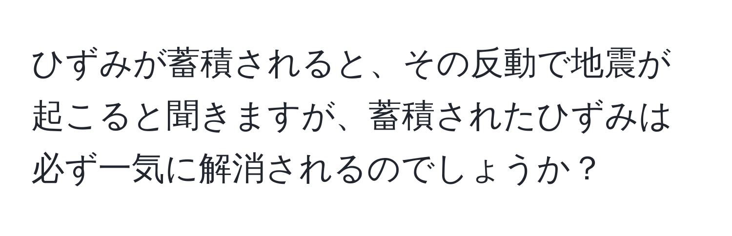 ひずみが蓄積されると、その反動で地震が起こると聞きますが、蓄積されたひずみは必ず一気に解消されるのでしょうか？