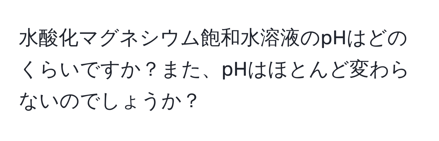 水酸化マグネシウム飽和水溶液のpHはどのくらいですか？また、pHはほとんど変わらないのでしょうか？