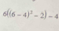 6((6-4)^2-dot 2)-4