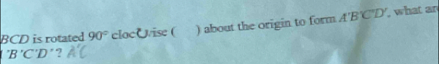 BCD is rotated 90° clocUise ( ) about the origin to form A'B'C'D' what an
'B'C'D'