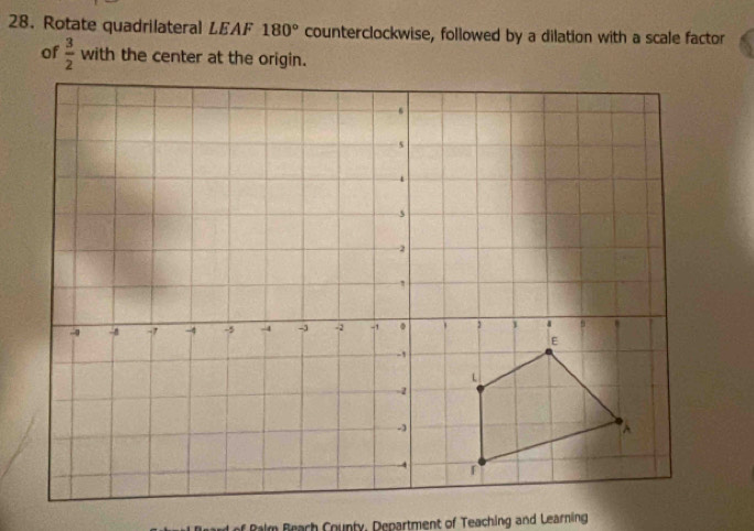 Rotate quadrilateral LEAF 180° counterclockwise, followed by a dilation with a scale factor 
of  3/2  with the center at the origin. 
Brach County, Department of Teaching and Learning