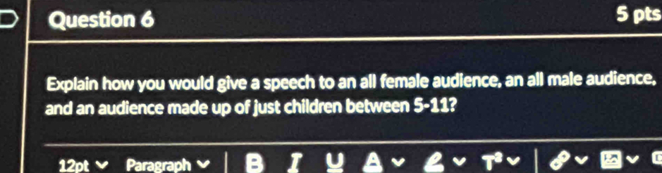 Explain how you would give a speech to an all female audience, an all male audience, 
and an audience made up of just children between 5-11? 
12pt Paragraph