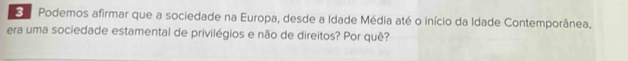 Podemos afirmar que a sociedade na Europa, desde a Idade Média até o início da Idade Contemporânea, 
era uma sociedade estamental de privilégios e não de direitos? Por quê?