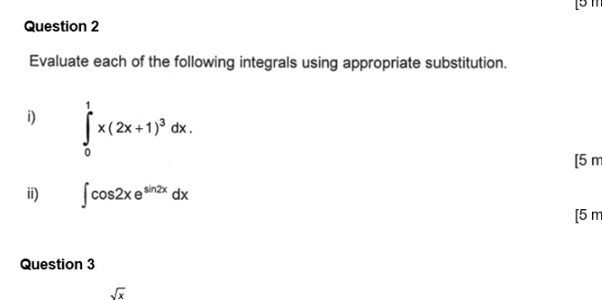 [5 1
Question 2
Evaluate each of the following integrals using appropriate substitution.
i) ∈tlimits _0^(1x(2x+1)^3)dx. 
[5 m
ii) ∈t cos 2xe^(sin 2x)dx
[5 m
Question 3
sqrt(x)