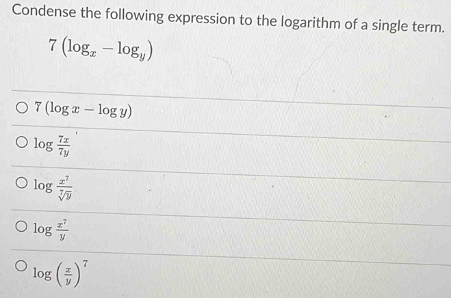 Condense the following expression to the logarithm of a single term.
7(log _x-log _y)
7(log x-log y)
log  7x/7y 
log  x^7/sqrt[7](y) 
log  x^7/y 
log ( x/y )^7