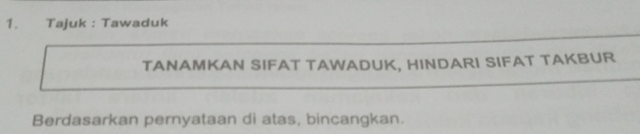 Tajuk : Tawaduk 
TANAMKAN SIFAT TAWADUK, HINDARI SIFAT TAKBUR 
Berdasarkan pernyataan di atas, bincangkan.