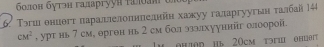 болон бутэн галаргууи τώθаm di 
6. Τэгшθнцθгт παараллелоенπелнйен хажκуу галаргуугьн τалбай Ι44
cM^2 , урт нь 7 см, ерген нь2 см бол эзэлхууннйг олоорой 
D Hь 20cm τэW θHUθ