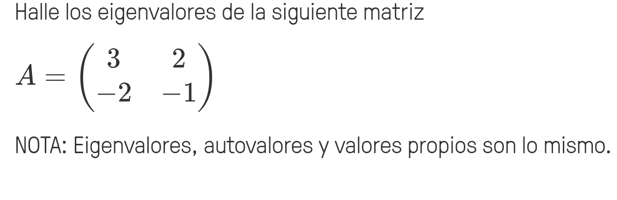 Halle los eigenvalores de la siguiente matriz
A=beginpmatrix 3&2 -2&-1endpmatrix
NOTA: Eigenvalores, autovalores y valores propios son lo mismo.