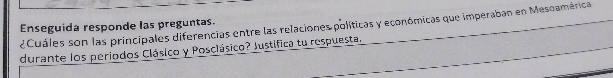 Enseguida responde las preguntas. ¿Cuáles son las principales diferencias entre las relaciones políticas y económicas que imperaban en Mesoaméricas 
durante los periodos Clásico y Posclásico? Justifica tu respuesta.