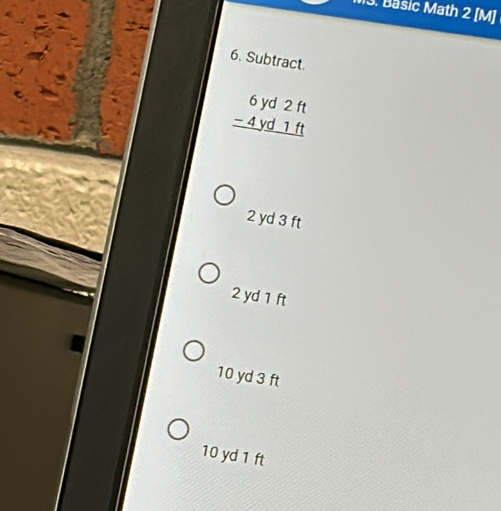 Băsic Math 2 [M]
6. Subtract.
beginarrayr 6yd2ft -4yd1ft hline endarray
2 yd 3 ft
2 yd 1 ft
10 yd 3 ft
10 yd 1 ft