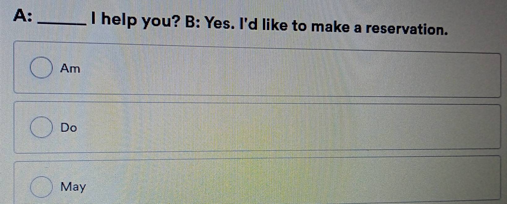 A:_ 
I help you? B: Yes. I'd like to make a reservation. 
Am 
Do 
May