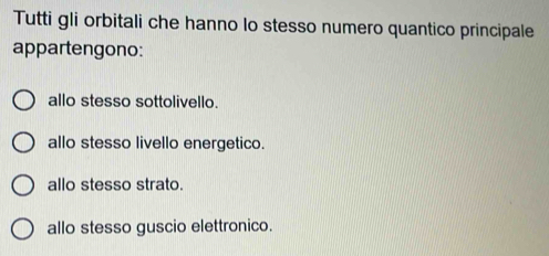 Tutti gli orbitali che hanno lo stesso numero quantico principale
appartengono:
allo stesso sottolivello.
allo stesso livello energetico.
allo stesso strato.
allo stesso guscio elettronico.