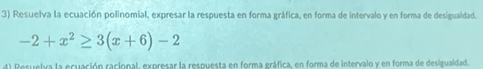 Resuelva la ecuación polinomial, expresar la respuesta en forma gráfica, en forma de intervalo y en forma de desigualdad.
-2+x^2≥ 3(x+6)-2
4) Resuelva la ecuación racional, expresar la respuesta en forma gráfica, en forma de intervalo y en forma de desigualdad.