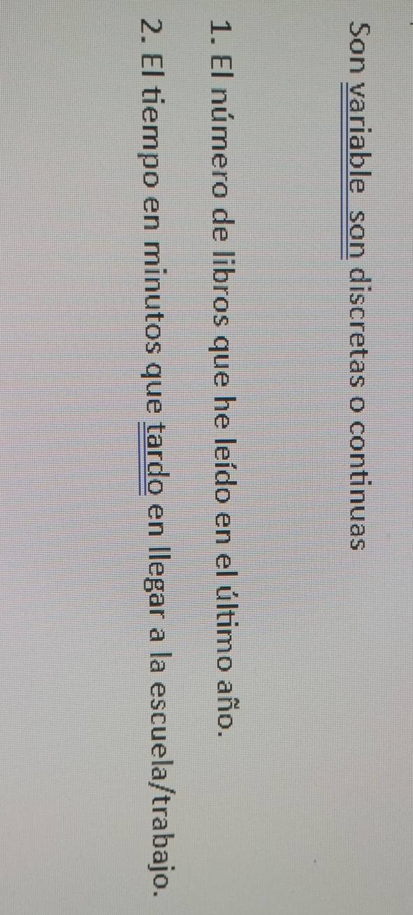 Son variable son discretas o continuas 
1. El número de libros que he leído en el último año. 
2. El tiempo en minutos que tardo en llegar a la escuela/trabajo.