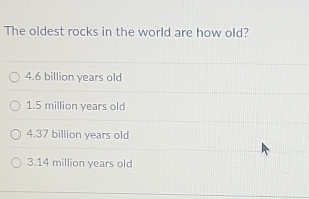 The oldest rocks in the world are how old?
4.6 billion years old
1.5 million years old
4.37 billion years old
3.14 million years old