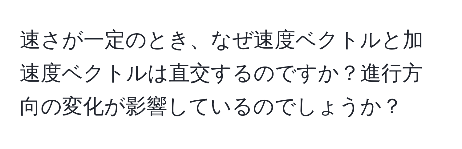 速さが一定のとき、なぜ速度ベクトルと加速度ベクトルは直交するのですか？進行方向の変化が影響しているのでしょうか？