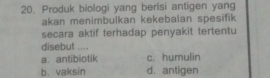 Produk biologi yang berisi antigen yang
akan menimbulkan kekebalan spesifik
secara aktif terhadap penyakit tertentu
disebut ....
a. antibiotik c. humulin
b、vaksin d. antigen