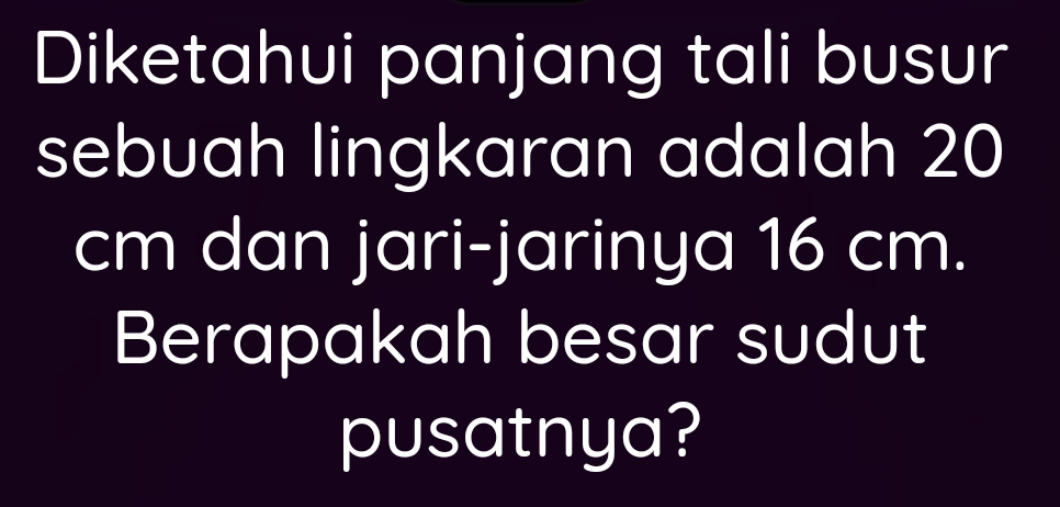 Diketahui panjang tali busur 
sebuah lingkaran adalah 20
cm dan jari-jarinya 16 cm. 
Berapakah besar sudut 
pusatnya?