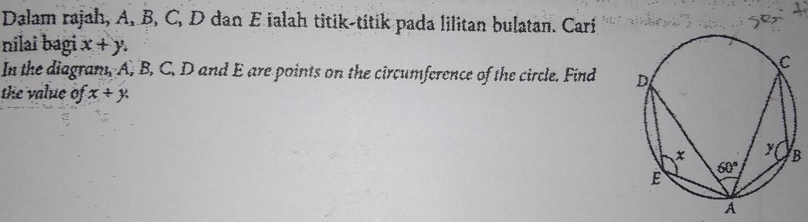 Dalam rajah, A, B, C, D dan E ialah titik-titik pada lilitan bulatan. Cari
nilai bagi x+y
In the diagram, A, B, C, D and E are points on the circumference of the circle. Find 
the value of x+y