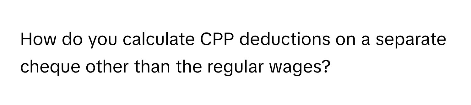 How do you calculate CPP deductions on a separate cheque other than the regular wages?