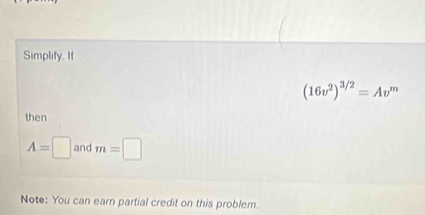 Simplify. If
(16v^2)^3/2=Av^m
then
A=□ and m=□
Note: You can earn partial credit on this problem.