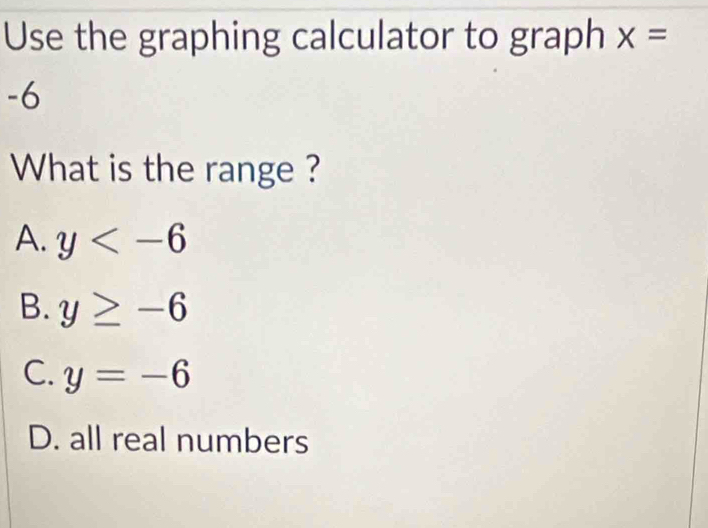 Use the graphing calculator to graph x=
-6
What is the range ?
A. y
B. y≥ -6
C. y=-6
D. all real numbers