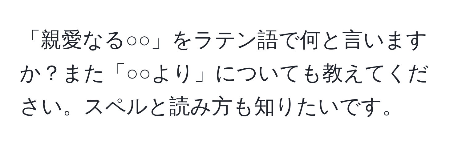 「親愛なる○○」をラテン語で何と言いますか？また「○○より」についても教えてください。スペルと読み方も知りたいです。