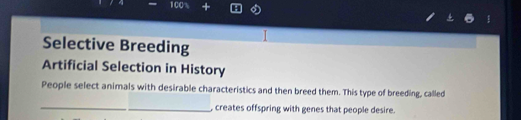 Selective Breeding 
Artificial Selection in History 
People select animals with desirable characteristics and then breed them. This type of breeding, called 
_ 
_, creates offspring with genes that people desire.