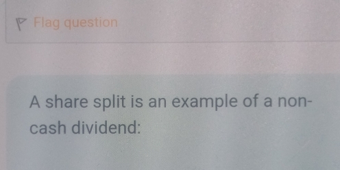 Flag question 
A share split is an example of a non- 
cash dividend: