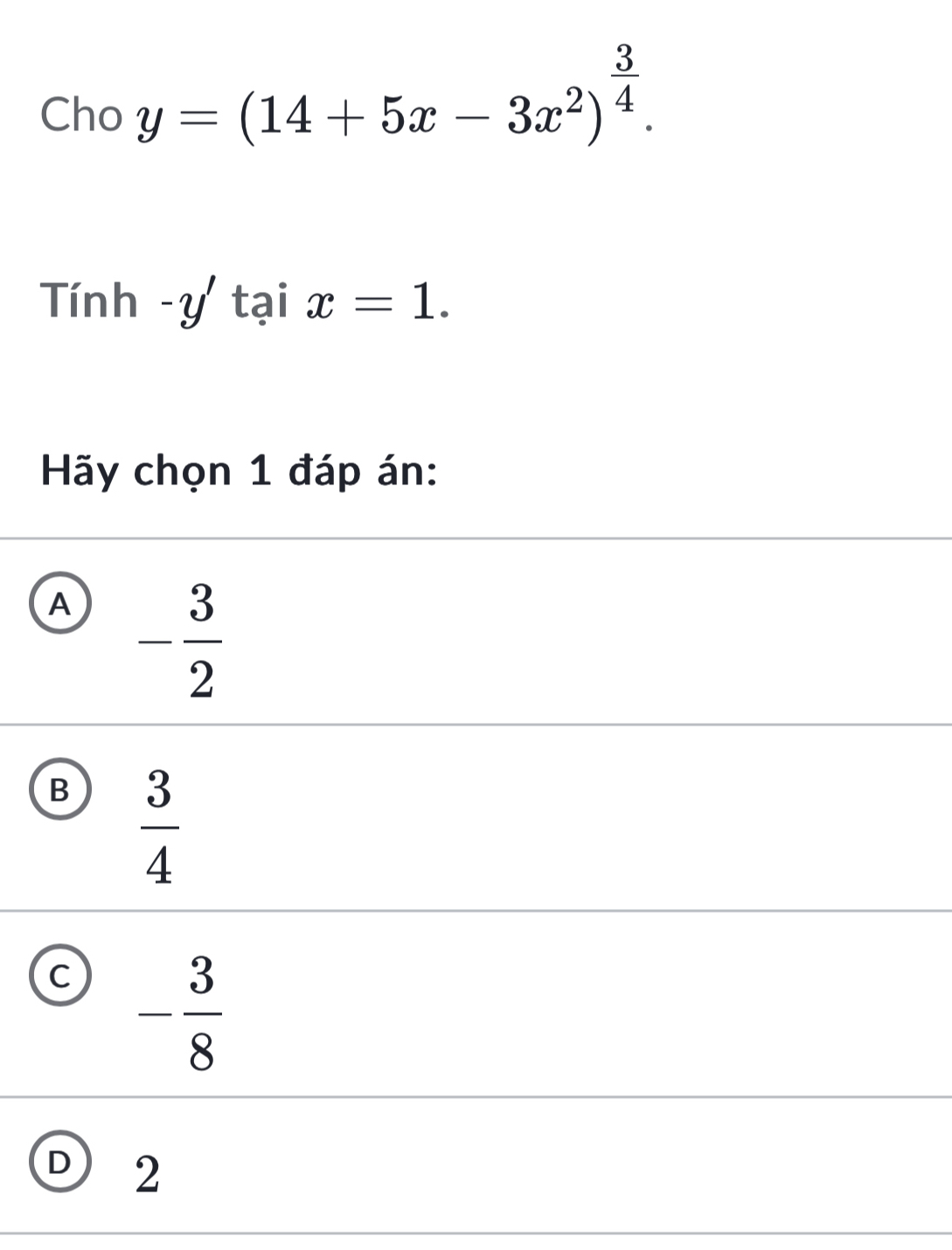 Cho y=(14+5x-3x^2)^ 3/4 . 
Tính -y' ^* tại x=1. 
Hãy chọn 1 đáp án:
A - 3/2 
B  3/4 
C - 3/8 
D ) 2