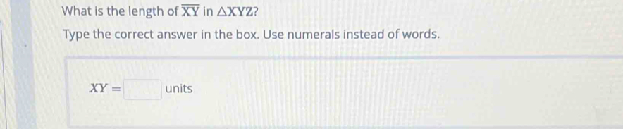 What is the length of overline XY in △ XYZ ?
Type the correct answer in the box. Use numerals instead of words.
XY=□ units