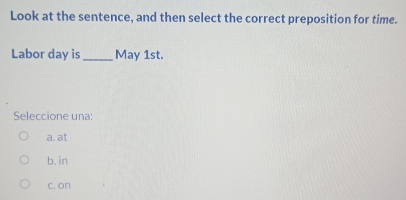 Look at the sentence, and then select the correct preposition for time.
Labor day is _May 1st.
Seleccione una:
a. at
b. in
c. on