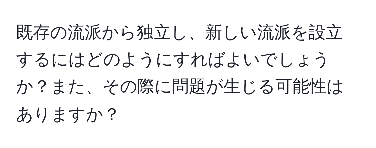 既存の流派から独立し、新しい流派を設立するにはどのようにすればよいでしょうか？また、その際に問題が生じる可能性はありますか？