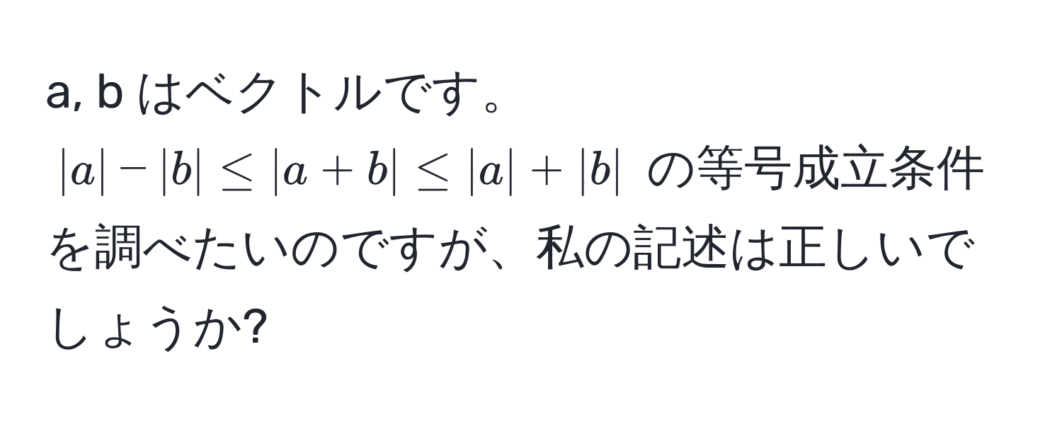 a, b はベクトルです。$|a| - |b| ≤ |a+b| ≤ |a| + |b|$ の等号成立条件を調べたいのですが、私の記述は正しいでしょうか?