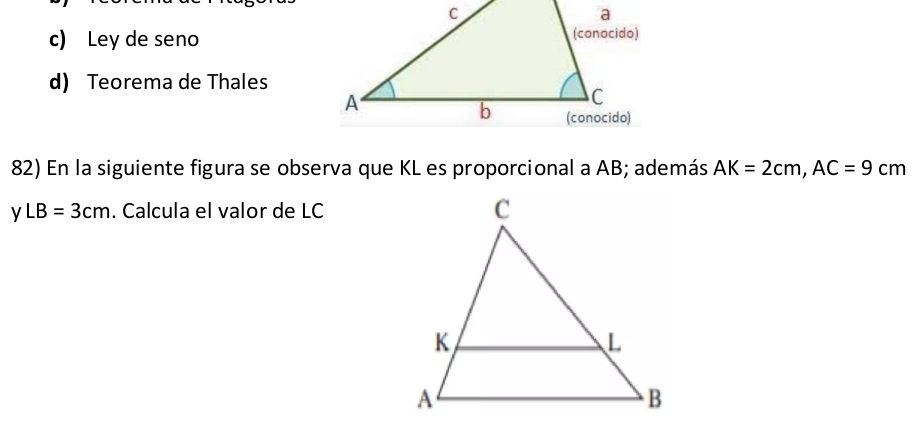 c) Ley de seno
d) Teorema de Thales
82) En la siguiente figura se observa que KL es proporcional a AB; además AK=2cm, AC=9cm
yLB=3cm. Calcula el valor de LC