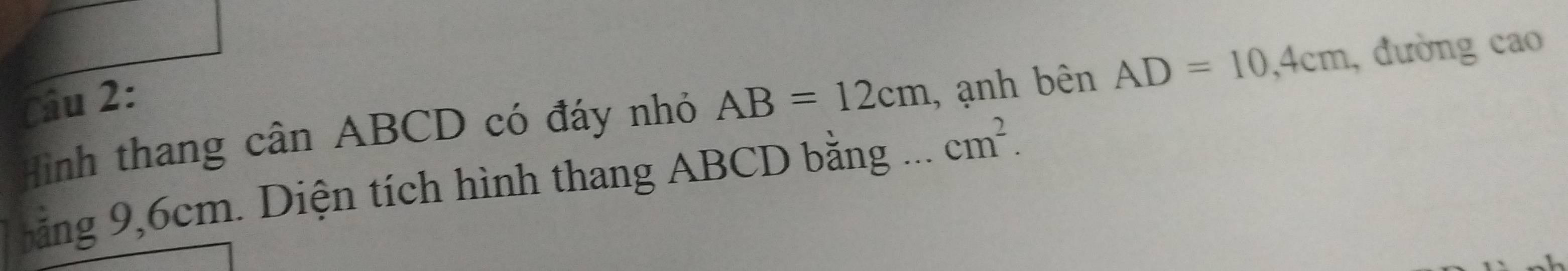 AB=12cm , anh bên AD=10, 4cm , đường cao 
Hình thang cân ABCD có đáy nhỏ 
ảng 9,6cm. Diện tích hình thang ABCD bằng ... cm^2.