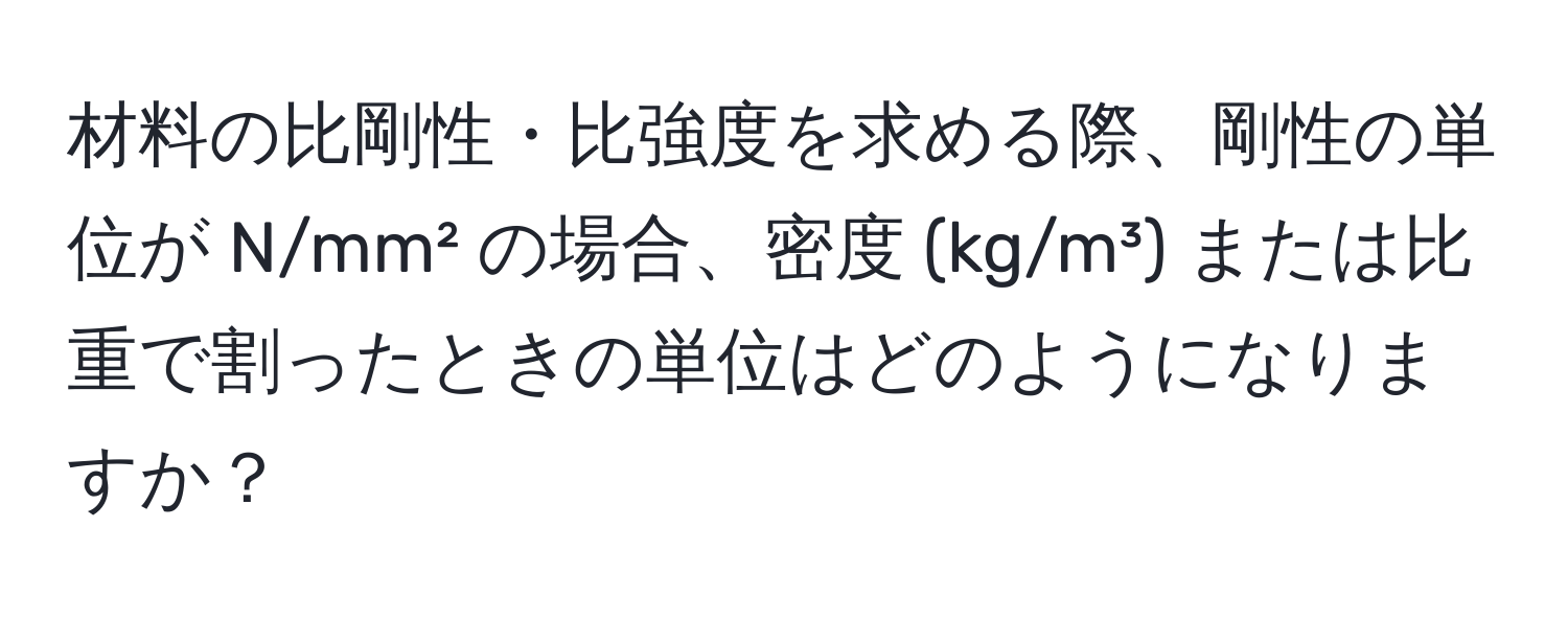 材料の比剛性・比強度を求める際、剛性の単位が N/mm² の場合、密度 (kg/m³) または比重で割ったときの単位はどのようになりますか？