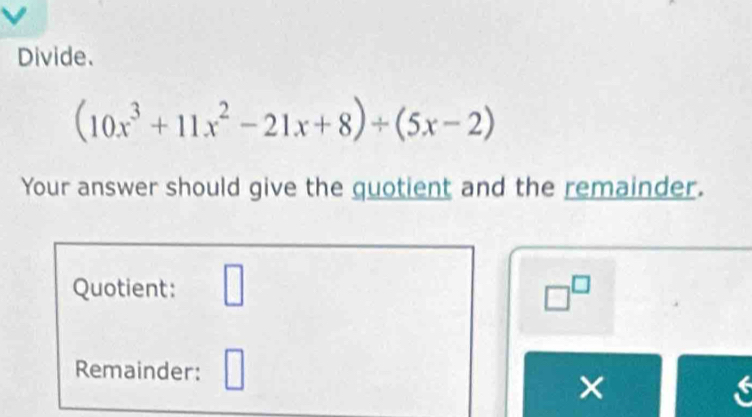 Divide.
(10x^3+11x^2-21x+8)/ (5x-2)
Your answer should give the quotient and the remainder. 
Quotient: □ □^(□) 
Remainder: 
×