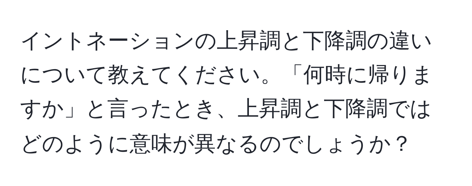 イントネーションの上昇調と下降調の違いについて教えてください。「何時に帰りますか」と言ったとき、上昇調と下降調ではどのように意味が異なるのでしょうか？