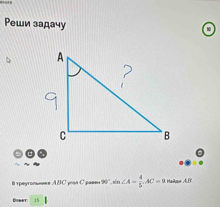 ения 
Ρеши задачу 
10 
5 
в треугольнике АBC угoл С равен 90°, sin ∠ A= 4/5 , AC=9. Haйди ΑB. 
Oтвет: 15