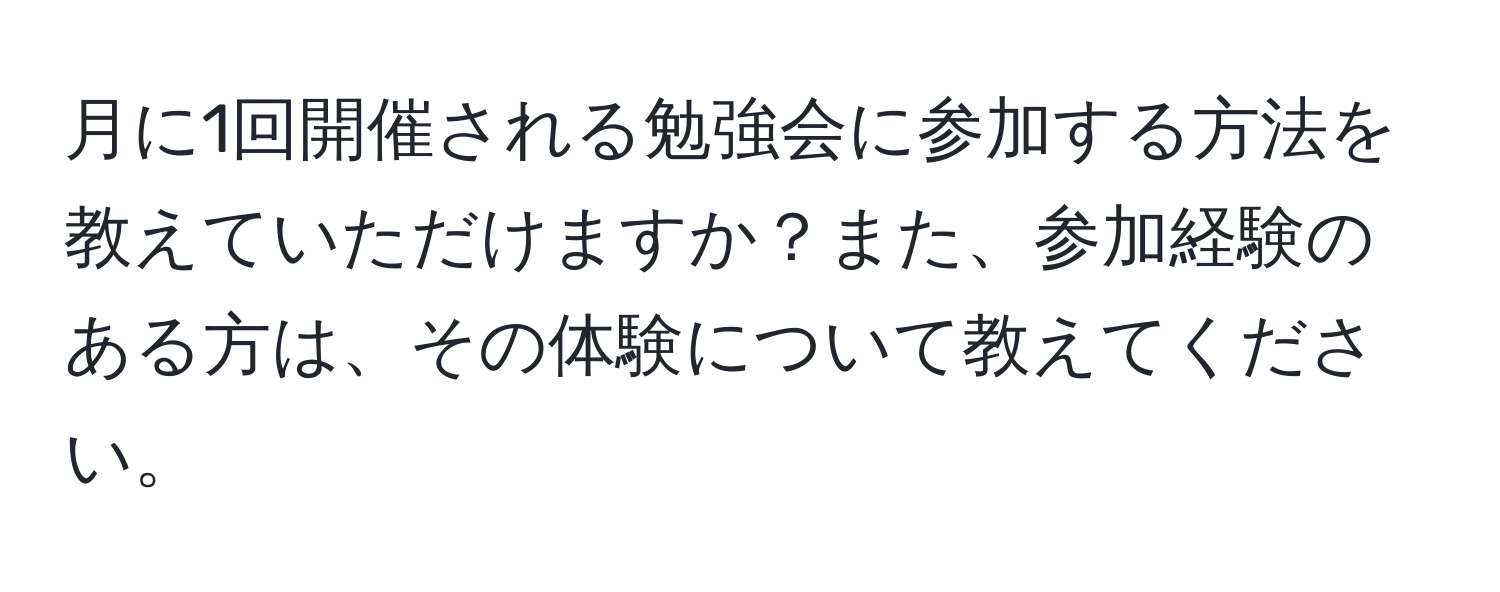 月に1回開催される勉強会に参加する方法を教えていただけますか？また、参加経験のある方は、その体験について教えてください。