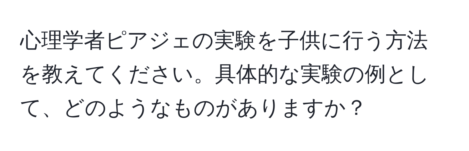 心理学者ピアジェの実験を子供に行う方法を教えてください。具体的な実験の例として、どのようなものがありますか？