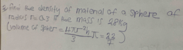 fine te density of matenal of a sphere of 
radius r=0.3 If thoe mass is 2815q
(volume of Spher = 4π r^2h/3 π = 22/7 )