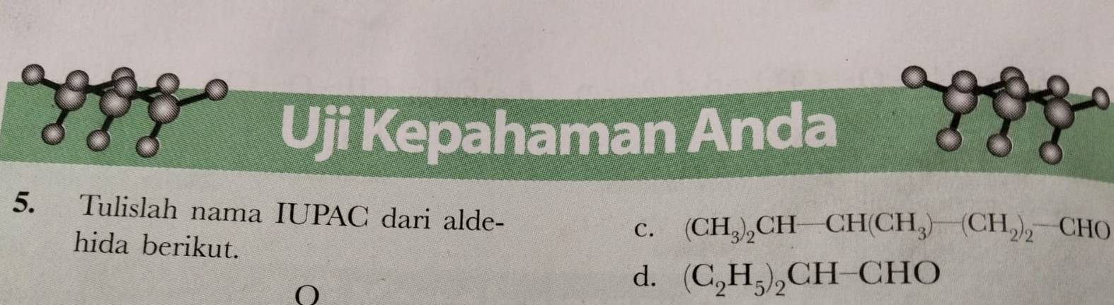 Uji Kepahaman Anda
5. Tulislah nama IUPAC dari alde-
C. (CH_3)_2CH-CH(CH_3)-(CH_2)_2-CHO
hida berikut.
O
d. (C_2H_5)_2CH-CHO