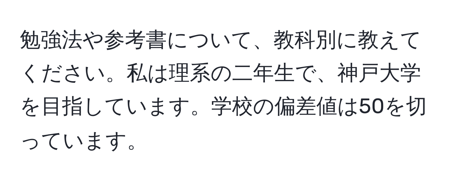 勉強法や参考書について、教科別に教えてください。私は理系の二年生で、神戸大学を目指しています。学校の偏差値は50を切っています。