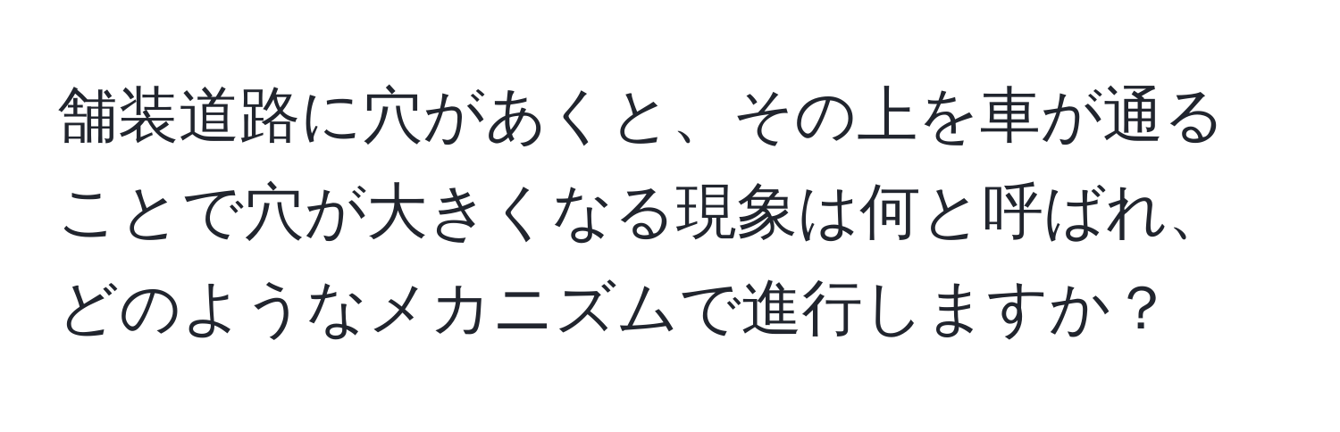 舗装道路に穴があくと、その上を車が通ることで穴が大きくなる現象は何と呼ばれ、どのようなメカニズムで進行しますか？