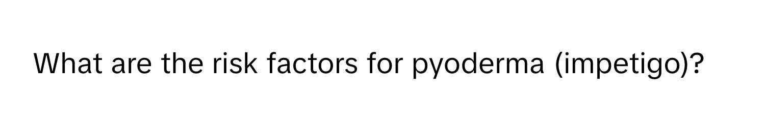 What are the risk factors for pyoderma (impetigo)?